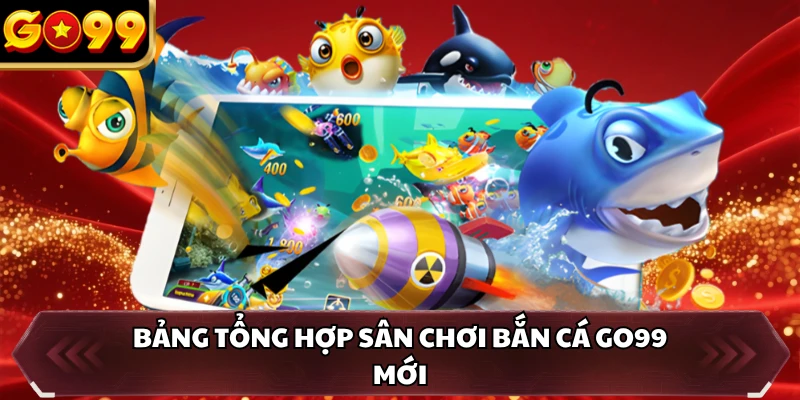Bảng tổng hợp sân chơi bắn cá GO99 mới