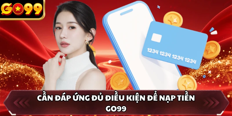 Cần đáp ứng đủ điều kiện để nạp tiền GO99