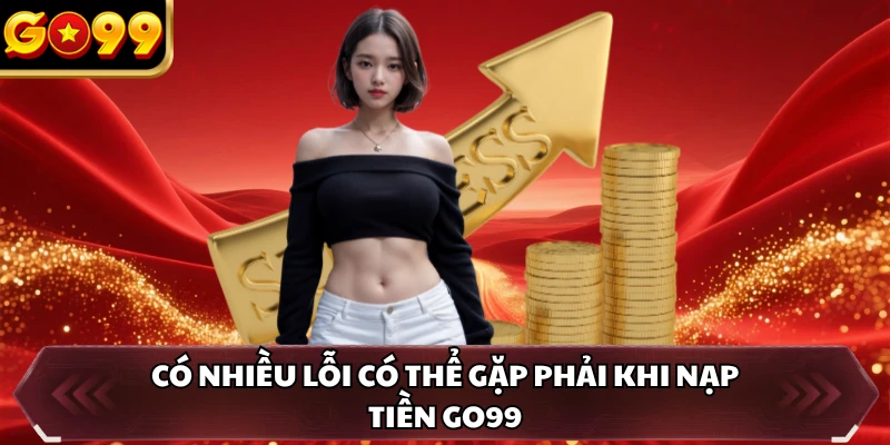 Có nhiều lỗi có thể gặp phải khi nạp tiền GO99