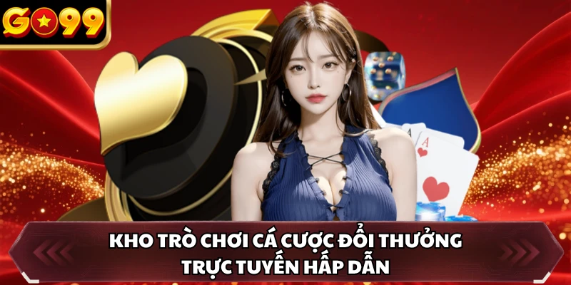 Kho trò chơi cá cược đổi thưởng trực tuyến hấp dẫn