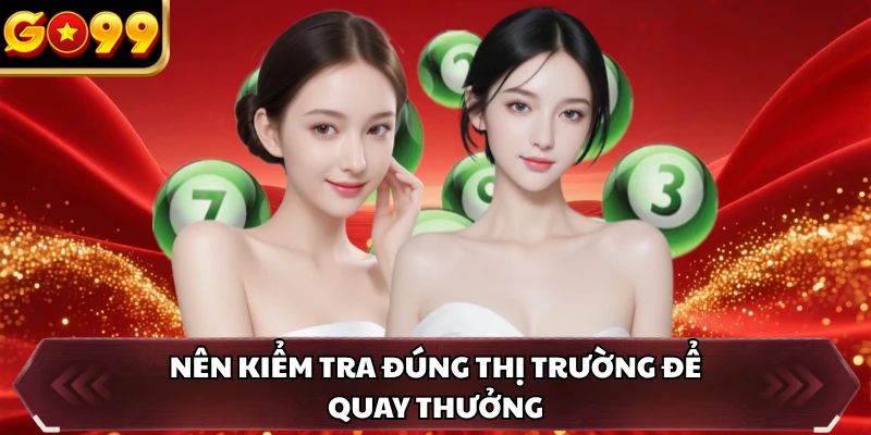 Nên kiểm tra đúng thị trường để quay thưởng