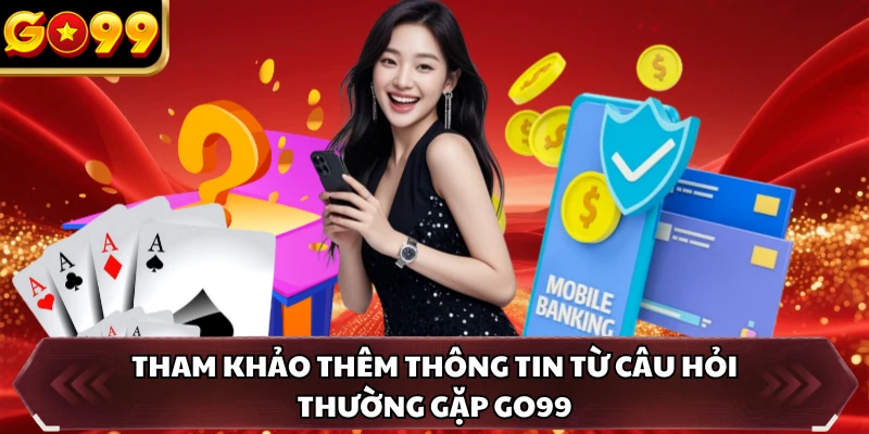 Tham khảo thêm thông tin từ câu hỏi thường gặp GO99