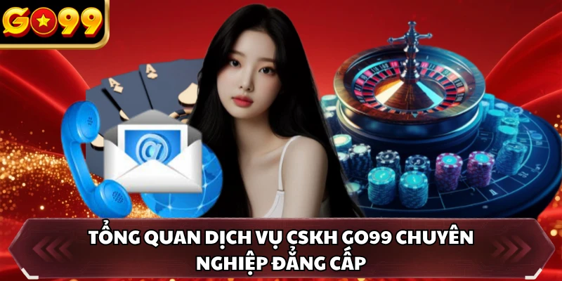 Tổng quan dịch vụ CSKH GO99 chuyên nghiệp đẳng cấp