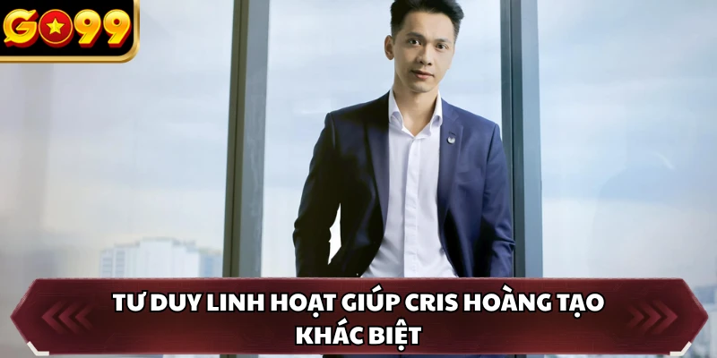 Tư duy linh hoạt giúp Cris Hoàng tạo khác biệt