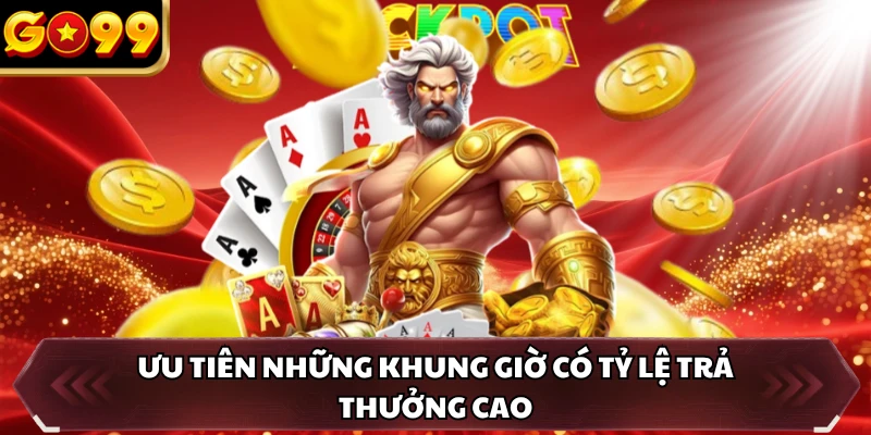 Ưu tiên những khung giờ có tỷ lệ trả thưởng cao